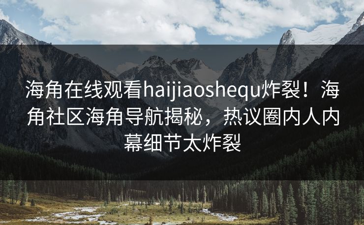 海角在线观看haijiaoshequ炸裂！海角社区海角导航揭秘，热议圈内人内幕细节太炸裂