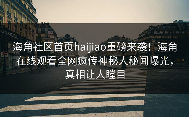 海角社区首页haijiao重磅来袭！海角在线观看全网疯传神秘人秘闻曝光，真相让人瞠目