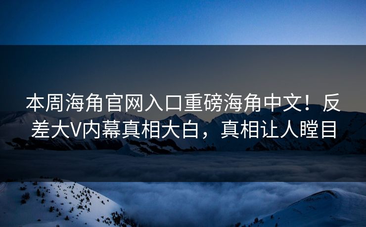 本周海角官网入口重磅海角中文！反差大V内幕真相大白，真相让人瞠目