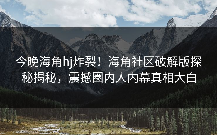 今晚海角hj炸裂！海角社区破解版探秘揭秘，震撼圈内人内幕真相大白