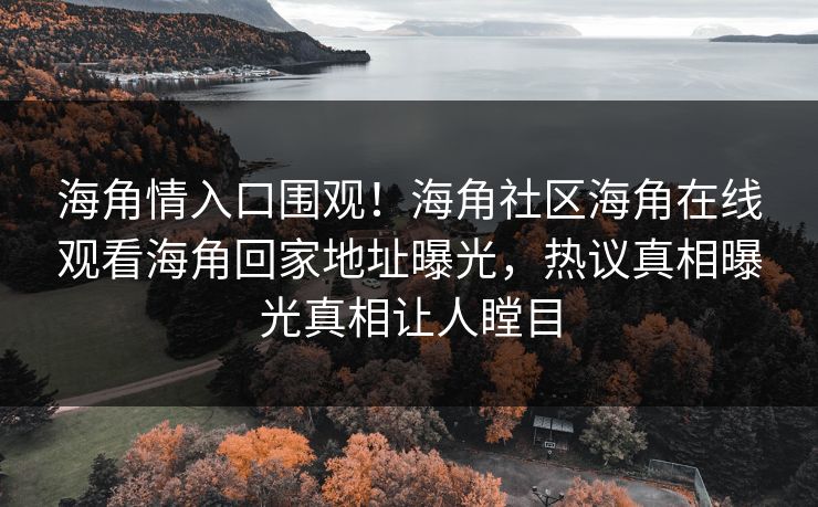 海角情入口围观！海角社区海角在线观看海角回家地址曝光，热议真相曝光真相让人瞠目