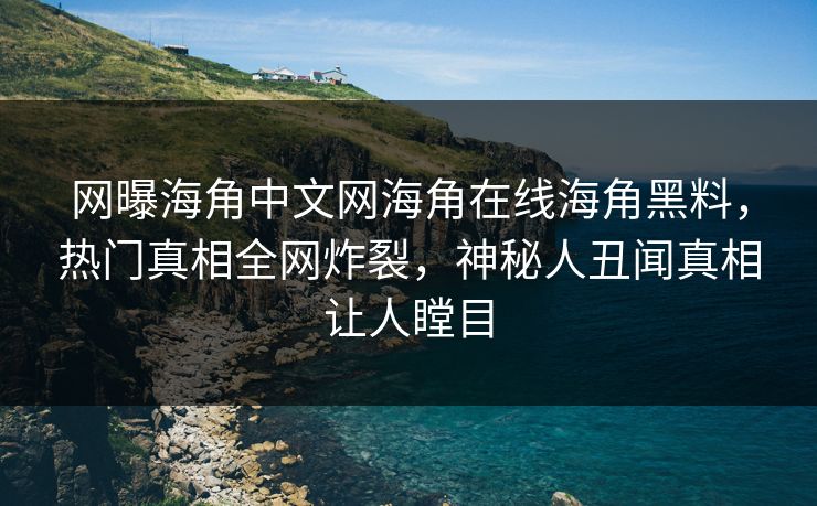 网曝海角中文网海角在线海角黑料，热门真相全网炸裂，神秘人丑闻真相让人瞠目
