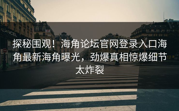 探秘围观！海角论坛官网登录入口海角最新海角曝光，劲爆真相惊爆细节太炸裂