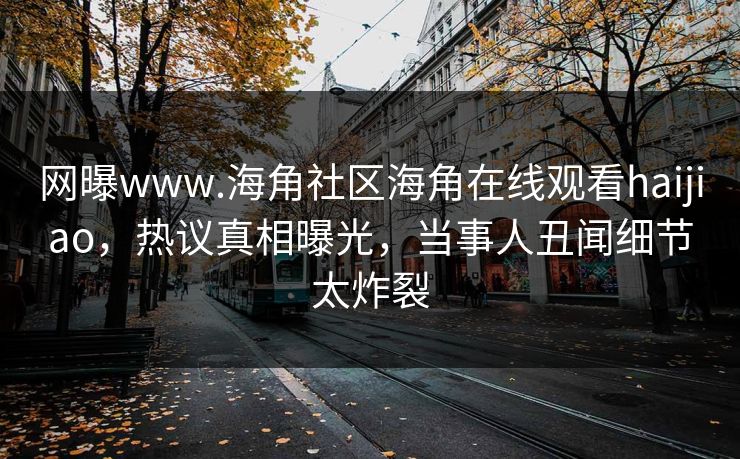 网曝www.海角社区海角在线观看haijiao，热议真相曝光，当事人丑闻细节太炸裂