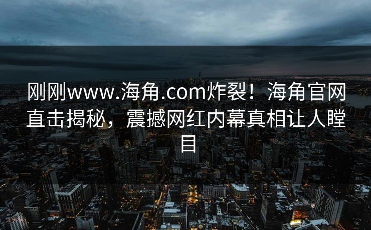 刚刚www.海角.com炸裂！海角官网直击揭秘，震撼网红内幕真相让人瞠目