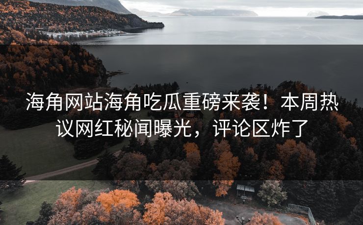 海角网站海角吃瓜重磅来袭！本周热议网红秘闻曝光，评论区炸了