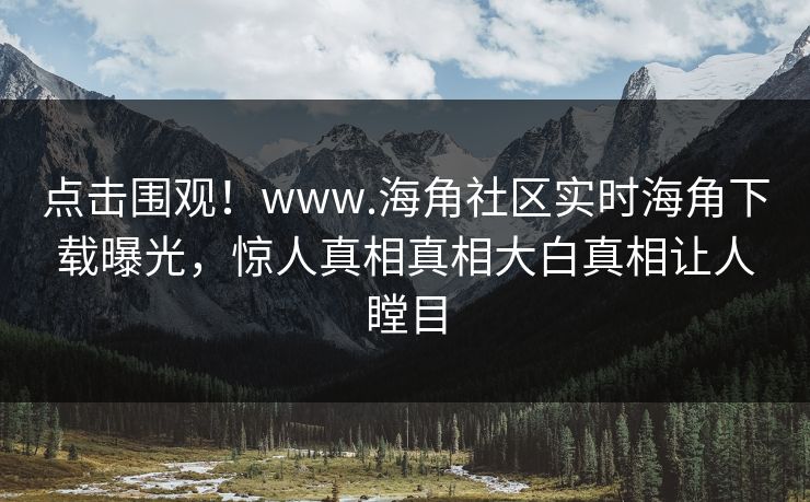 点击围观！www.海角社区实时海角下载曝光，惊人真相真相大白真相让人瞠目