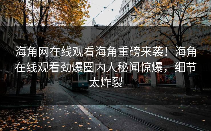 海角网在线观看海角重磅来袭！海角在线观看劲爆圈内人秘闻惊爆，细节太炸裂
