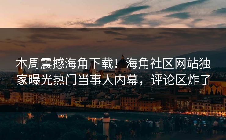 本周震撼海角下载！海角社区网站独家曝光热门当事人内幕，评论区炸了