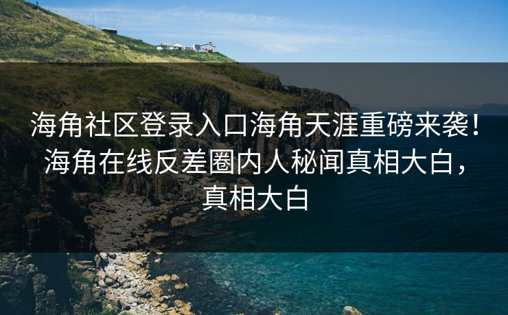 海角社区登录入口海角天涯重磅来袭！海角在线反差圈内人秘闻真相大白，真相大白
