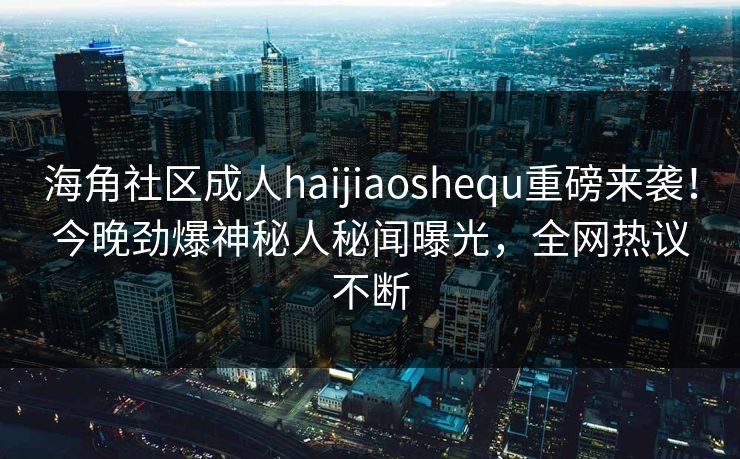 海角社区成人haijiaoshequ重磅来袭！今晚劲爆神秘人秘闻曝光，全网热议不断