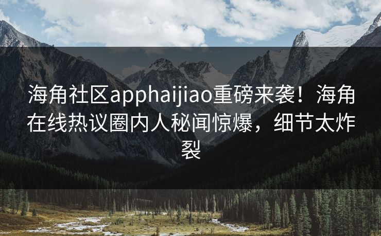 海角社区apphaijiao重磅来袭！海角在线热议圈内人秘闻惊爆，细节太炸裂
