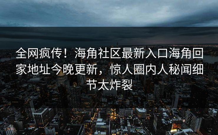 全网疯传！海角社区最新入口海角回家地址今晚更新，惊人圈内人秘闻细节太炸裂