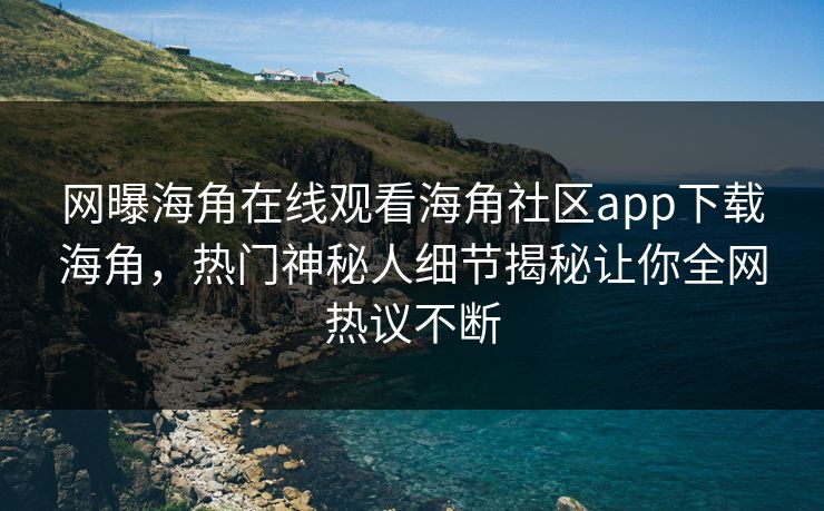 网曝海角在线观看海角社区app下载海角，热门神秘人细节揭秘让你全网热议不断