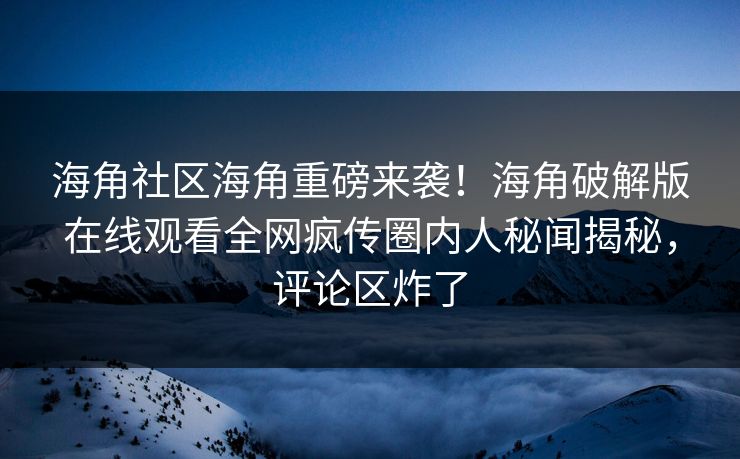 海角社区海角重磅来袭！海角破解版在线观看全网疯传圈内人秘闻揭秘，评论区炸了