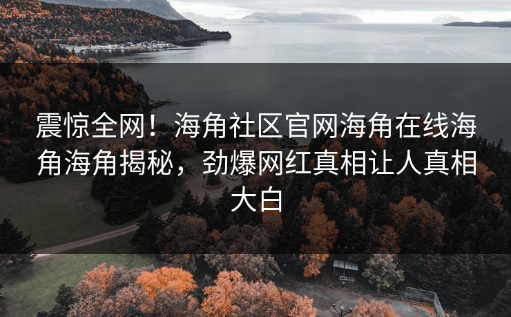 震惊全网！海角社区官网海角在线海角海角揭秘，劲爆网红真相让人真相大白