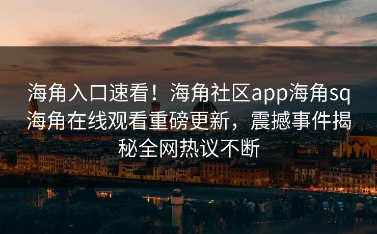 海角入口速看！海角社区app海角sq海角在线观看重磅更新，震撼事件揭秘全网热议不断