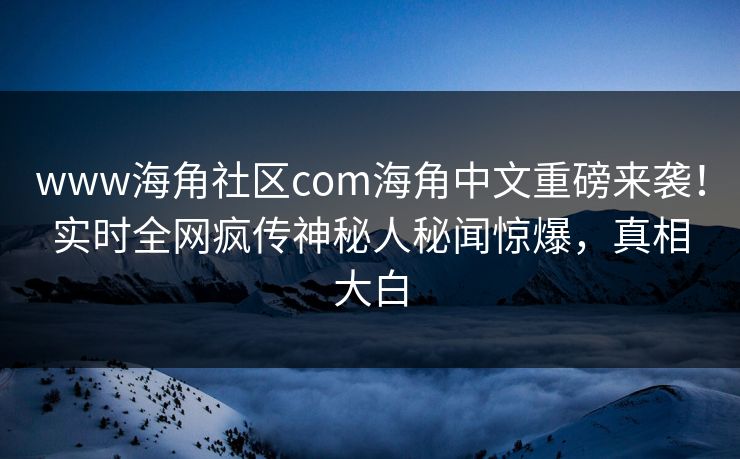 www海角社区com海角中文重磅来袭！实时全网疯传神秘人秘闻惊爆，真相大白