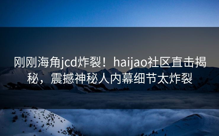刚刚海角jcd炸裂！haijao社区直击揭秘，震撼神秘人内幕细节太炸裂