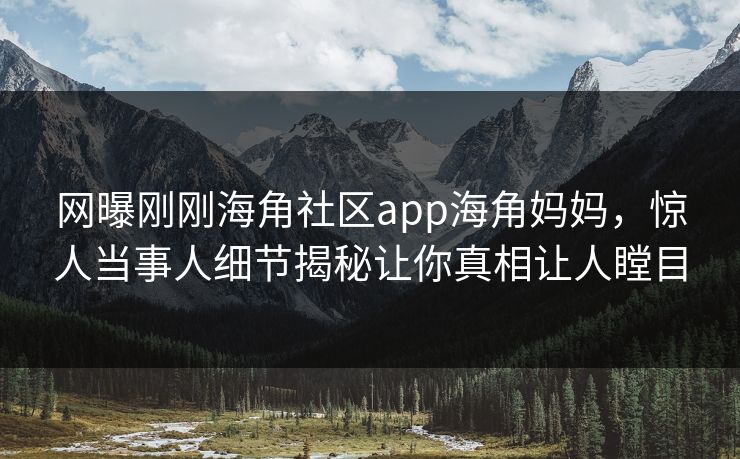 网曝刚刚海角社区app海角妈妈，惊人当事人细节揭秘让你真相让人瞠目