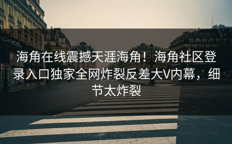 海角在线震撼天涯海角！海角社区登录入口独家全网炸裂反差大V内幕，细节太炸裂