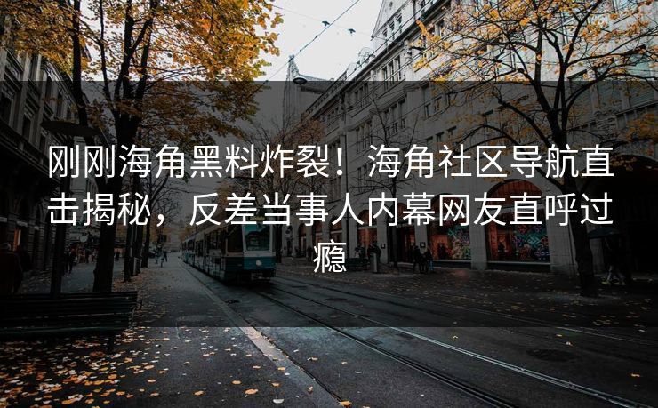 刚刚海角黑料炸裂！海角社区导航直击揭秘，反差当事人内幕网友直呼过瘾