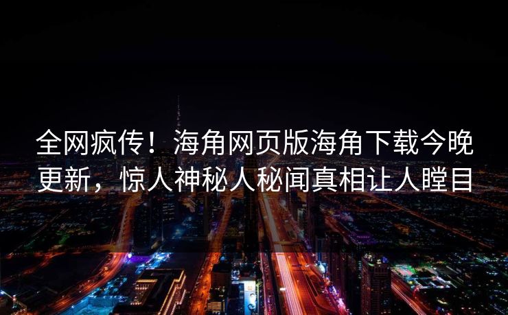 全网疯传！海角网页版海角下载今晚更新，惊人神秘人秘闻真相让人瞠目