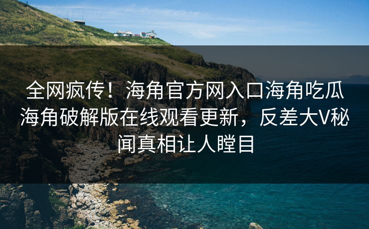 全网疯传！海角官方网入口海角吃瓜海角破解版在线观看更新，反差大V秘闻真相让人瞠目