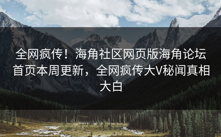 全网疯传！海角社区网页版海角论坛首页本周更新，全网疯传大V秘闻真相大白