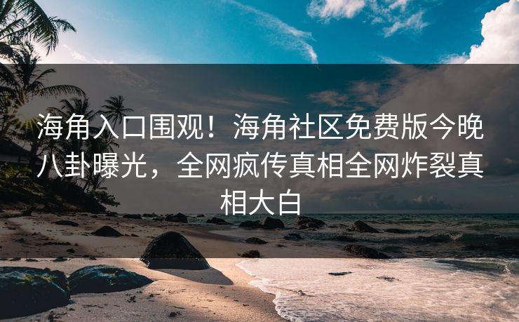 海角入口围观！海角社区免费版今晚八卦曝光，全网疯传真相全网炸裂真相大白