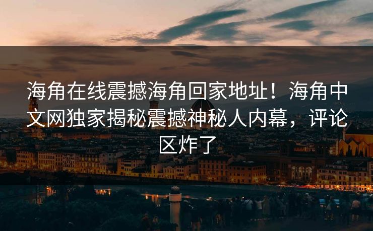 海角在线震撼海角回家地址！海角中文网独家揭秘震撼神秘人内幕，评论区炸了