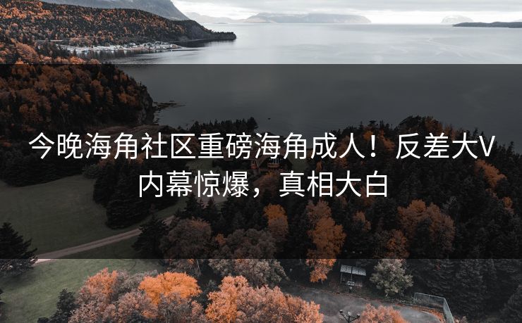 今晚海角社区重磅海角成人！反差大V内幕惊爆，真相大白