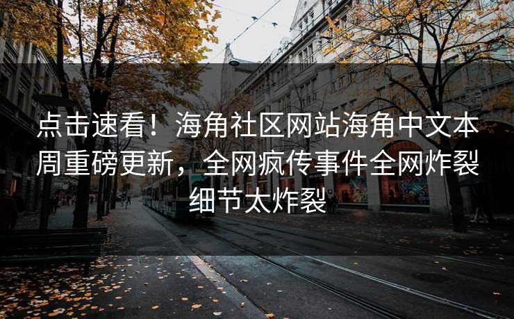 点击速看！海角社区网站海角中文本周重磅更新，全网疯传事件全网炸裂细节太炸裂