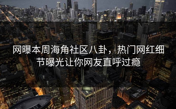 网曝本周海角社区八卦，热门网红细节曝光让你网友直呼过瘾