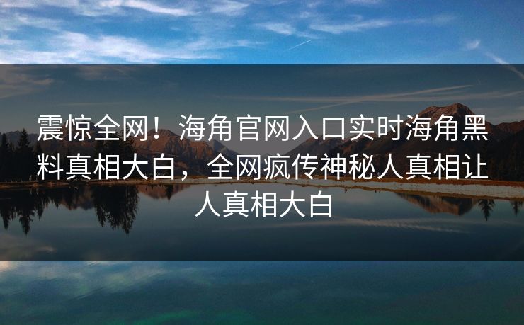 震惊全网！海角官网入口实时海角黑料真相大白，全网疯传神秘人真相让人真相大白