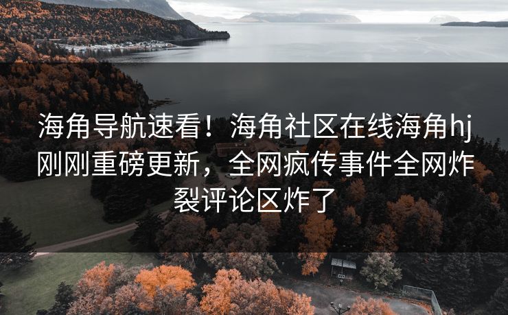 海角导航速看！海角社区在线海角hj刚刚重磅更新，全网疯传事件全网炸裂评论区炸了