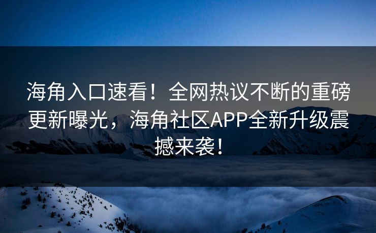 海角入口速看！全网热议不断的重磅更新曝光，海角社区APP全新升级震撼来袭！