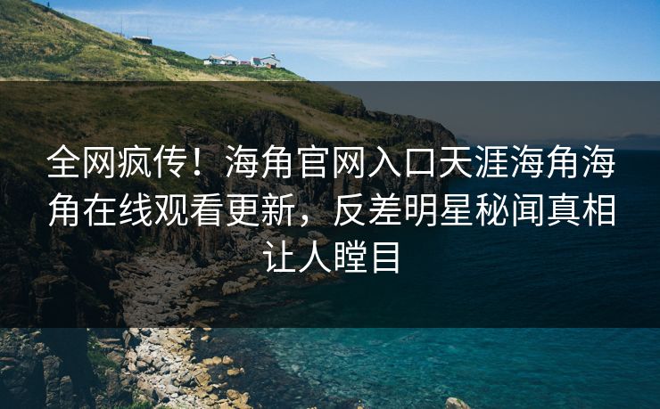 全网疯传！海角官网入口天涯海角海角在线观看更新，反差明星秘闻真相让人瞠目