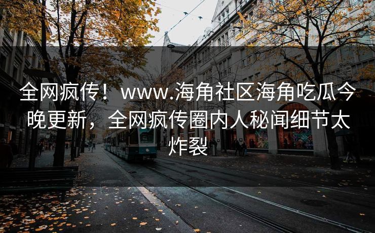 全网疯传！www.海角社区海角吃瓜今晚更新，全网疯传圈内人秘闻细节太炸裂