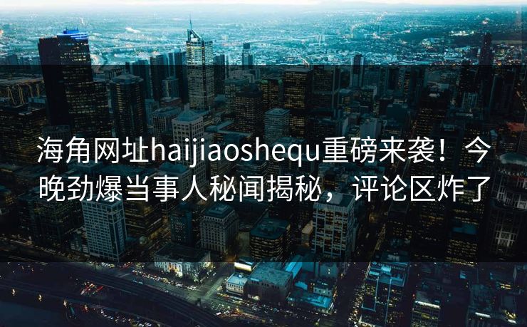 海角网址haijiaoshequ重磅来袭！今晚劲爆当事人秘闻揭秘，评论区炸了
