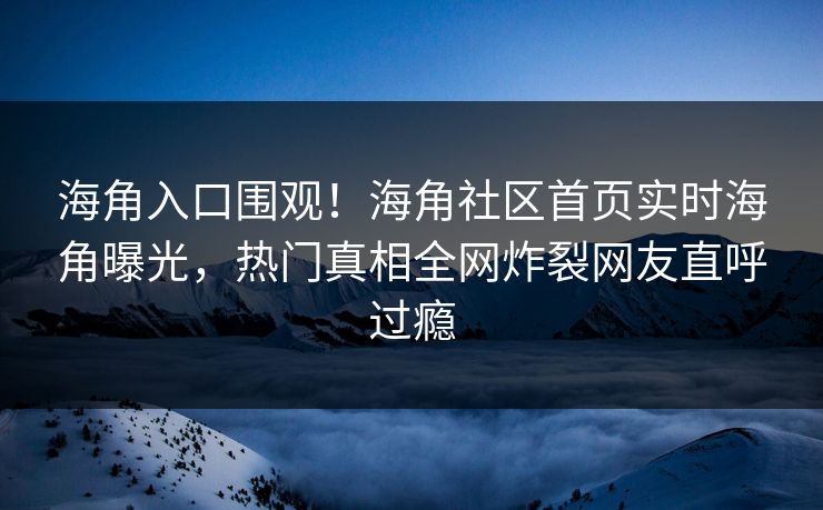 海角入口围观！海角社区首页实时海角曝光，热门真相全网炸裂网友直呼过瘾