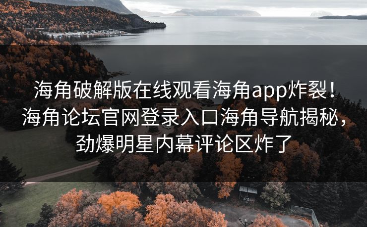 海角破解版在线观看海角app炸裂！海角论坛官网登录入口海角导航揭秘，劲爆明星内幕评论区炸了