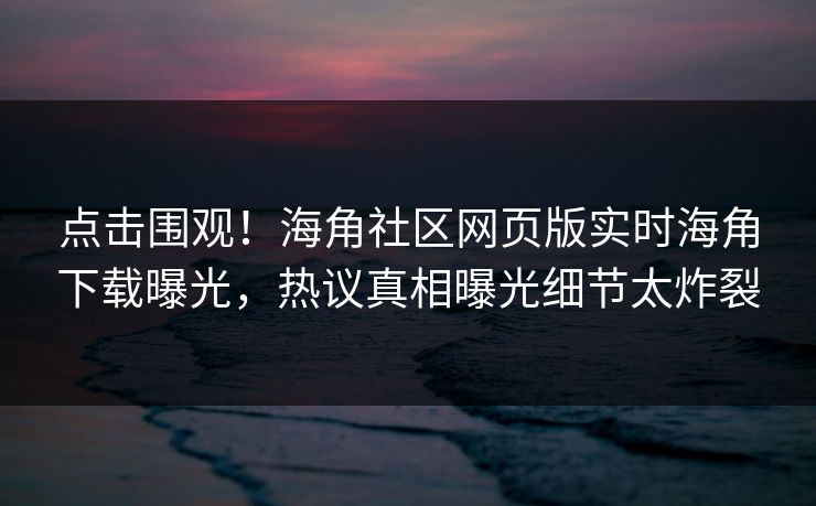 点击围观！海角社区网页版实时海角下载曝光，热议真相曝光细节太炸裂