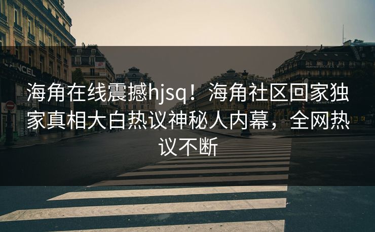 海角在线震撼hjsq！海角社区回家独家真相大白热议神秘人内幕，全网热议不断