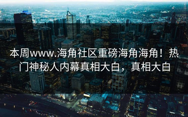 本周www.海角社区重磅海角海角！热门神秘人内幕真相大白，真相大白