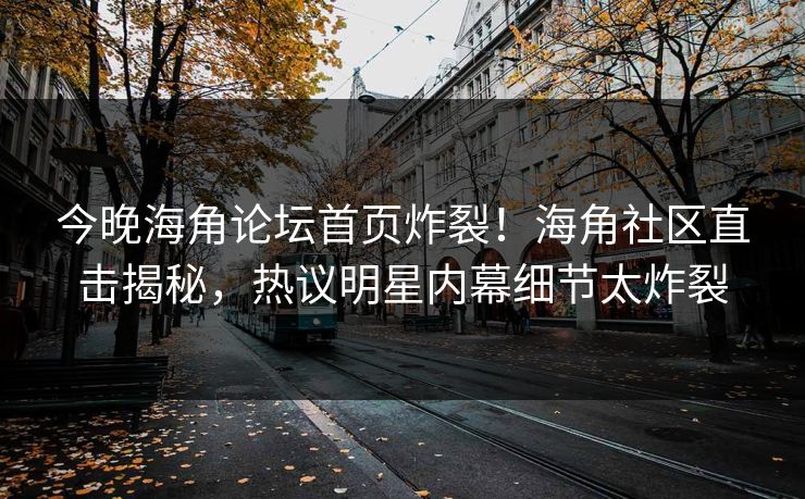 今晚海角论坛首页炸裂！海角社区直击揭秘，热议明星内幕细节太炸裂