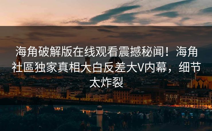 海角破解版在线观看震撼秘闻！海角社區独家真相大白反差大V内幕，细节太炸裂