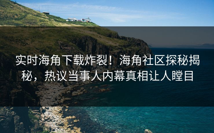 实时海角下载炸裂！海角社区探秘揭秘，热议当事人内幕真相让人瞠目
