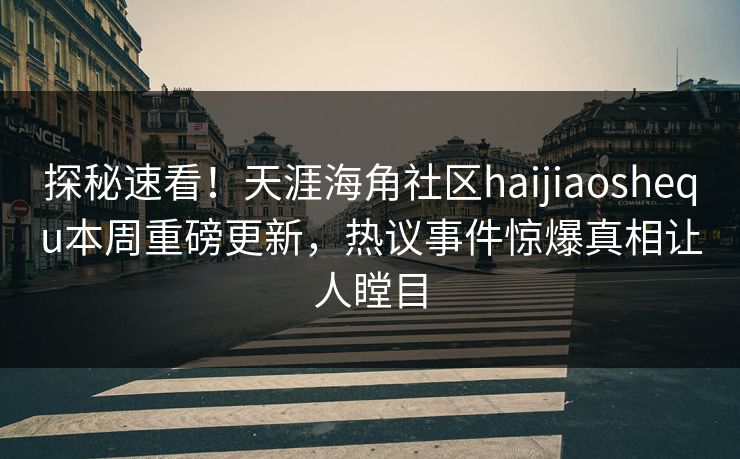 探秘速看！天涯海角社区haijiaoshequ本周重磅更新，热议事件惊爆真相让人瞠目