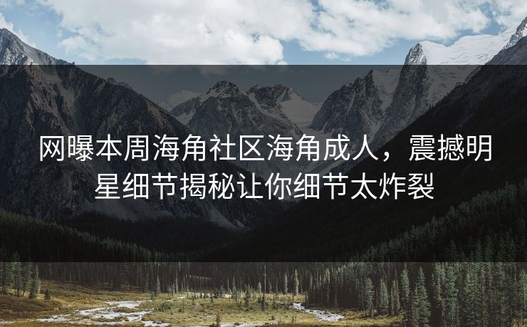 网曝本周海角社区海角成人，震撼明星细节揭秘让你细节太炸裂